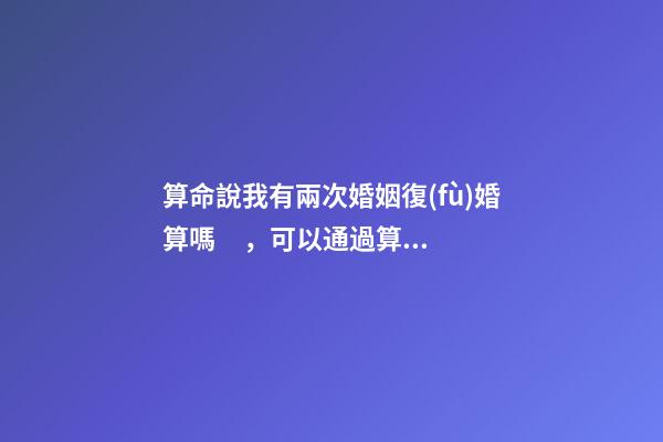算命說我有兩次婚姻復(fù)婚算嗎，可以通過算命知道婚姻運(yùn)勢(shì)嗎